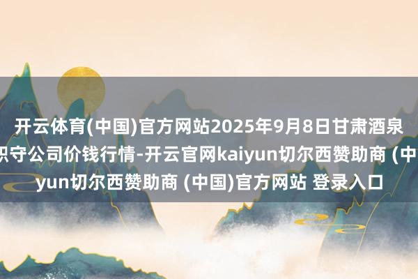 开云体育(中国)官方网站2025年9月8日甘肃酒泉春光农产物阛阓有限职守公司价钱行情-开云官网kaiyun切尔西赞助商 (中国)官方网站 登录入口