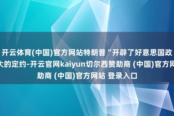 开云体育(中国)官方网站特朗普“开辟了好意思国政事史上最伟大的定约-开云官网kaiyun切尔西赞助商 (中国)官方网站 登录入口