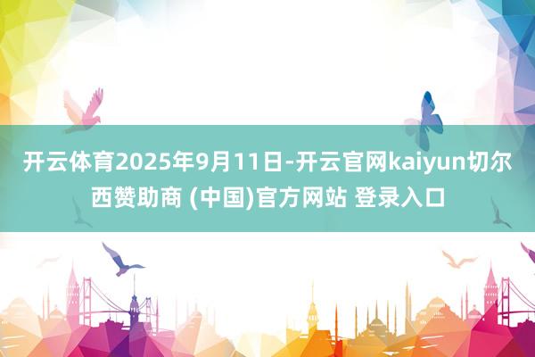 开云体育2025年9月11日-开云官网kaiyun切尔西赞助商 (中国)官方网站 登录入口