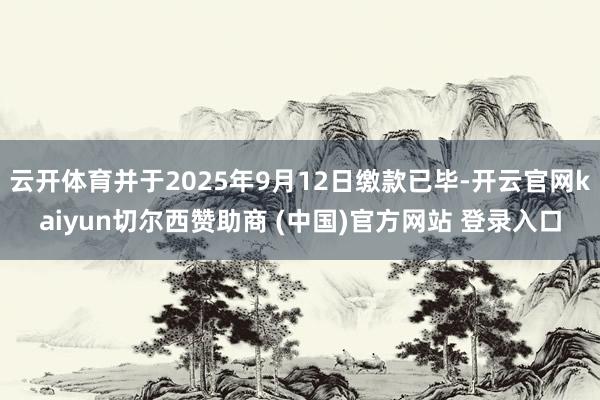 云开体育并于2025年9月12日缴款已毕-开云官网kaiyun切尔西赞助商 (中国)官方网站 登录入口