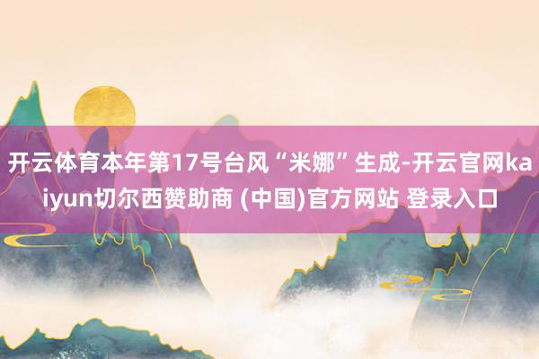 开云体育本年第17号台风“米娜”生成-开云官网kaiyun切尔西赞助商 (中国)官方网站 登录入口
