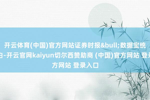 开云体育(中国)官方网站证券时报•数据宝统计明白-开云官网kaiyun切尔西赞助商 (中国)官方网站 登录入口
