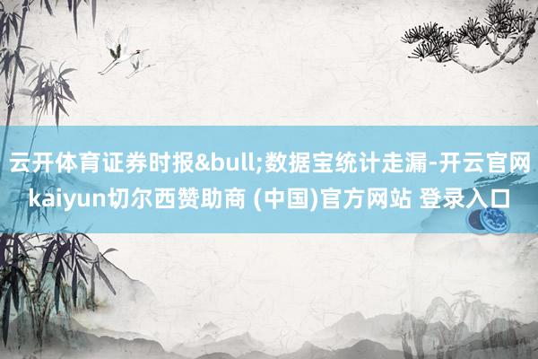 云开体育证券时报•数据宝统计走漏-开云官网kaiyun切尔西赞助商 (中国)官方网站 登录入口