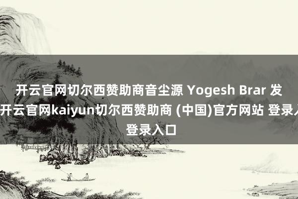 开云官网切尔西赞助商音尘源 Yogesh Brar 发文-开云官网kaiyun切尔西赞助商 (中国)官方网站 登录入口