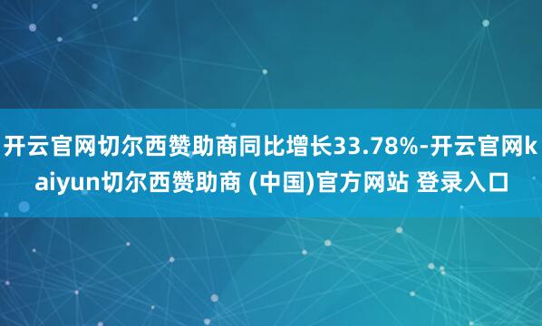 开云官网切尔西赞助商同比增长33.78%-开云官网kaiyun切尔西赞助商 (中国)官方网站 登录入口