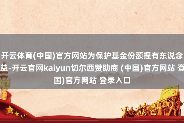 开云体育(中国)官方网站为保护基金份额捏有东说念主的利益-开云官网kaiyun切尔西赞助商 (中国)官方网站 登录入口