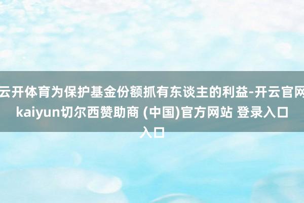 云开体育为保护基金份额抓有东谈主的利益-开云官网kaiyun切尔西赞助商 (中国)官方网站 登录入口