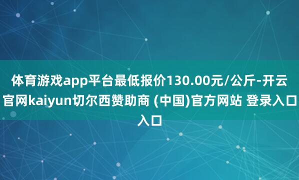 体育游戏app平台最低报价130.00元/公斤-开云官网kaiyun切尔西赞助商 (中国)官方网站 登录入口