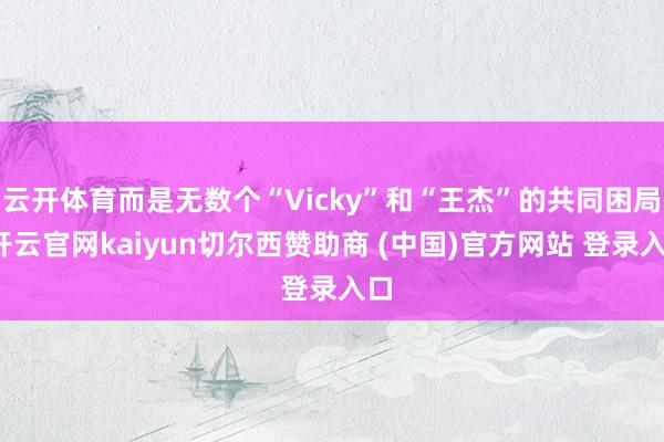 云开体育而是无数个“Vicky”和“王杰”的共同困局-开云官网kaiyun切尔西赞助商 (中国)官方网站 登录入口