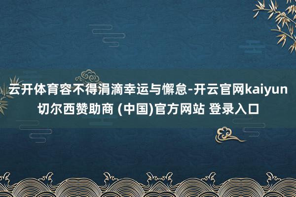 云开体育容不得涓滴幸运与懈怠-开云官网kaiyun切尔西赞助商 (中国)官方网站 登录入口
