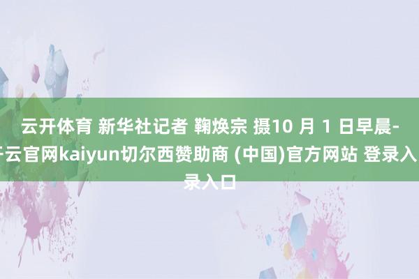 云开体育 新华社记者 鞠焕宗 摄10 月 1 日早晨-开云官网kaiyun切尔西赞助商 (中国)官方网站 登录入口