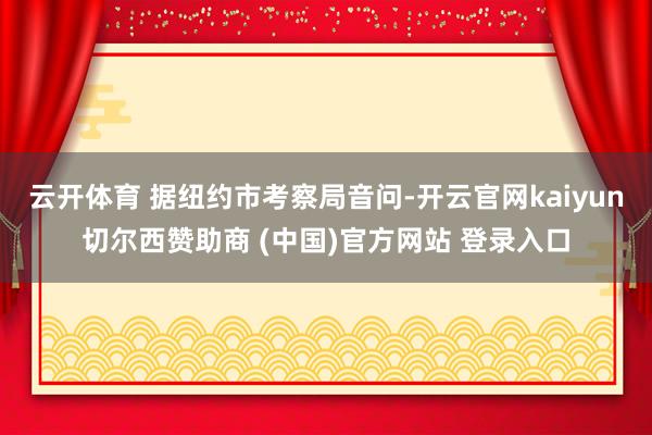 云开体育 据纽约市考察局音问-开云官网kaiyun切尔西赞助商 (中国)官方网站 登录入口