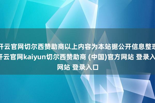 开云官网切尔西赞助商以上内容为本站据公开信息整理-开云官网kaiyun切尔西赞助商 (中国)官方网站 登录入口
