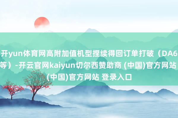 开yun体育网高附加值机型捏续得回订单打破（DA62、MPP等）-开云官网kaiyun切尔西赞助商 (中国)官方网站 登录入口
