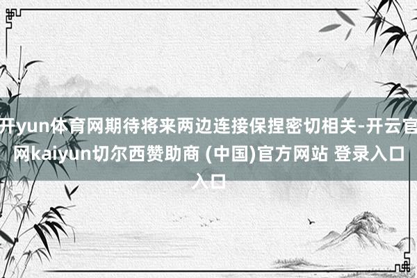 开yun体育网期待将来两边连接保捏密切相关-开云官网kaiyun切尔西赞助商 (中国)官方网站 登录入口