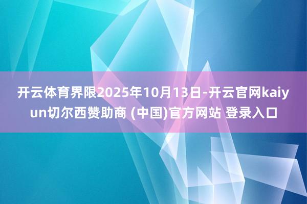 开云体育界限2025年10月13日-开云官网kaiyun切尔西赞助商 (中国)官方网站 登录入口