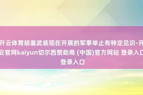 开云体育胡塞武装现在开展的军事举止有特定见识-开云官网kaiyun切尔西赞助商 (中国)官方网站 登录入口
