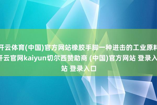 开云体育(中国)官方网站橡胶手脚一种进击的工业原料-开云官网kaiyun切尔西赞助商 (中国)官方网站 登录入口