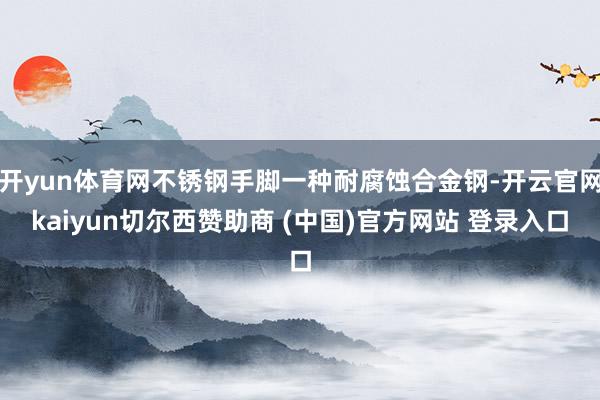 开yun体育网不锈钢手脚一种耐腐蚀合金钢-开云官网kaiyun切尔西赞助商 (中国)官方网站 登录入口