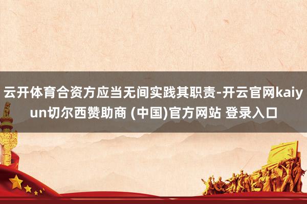 云开体育合资方应当无间实践其职责-开云官网kaiyun切尔西赞助商 (中国)官方网站 登录入口