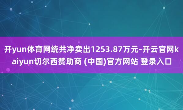开yun体育网统共净卖出1253.87万元-开云官网kaiyun切尔西赞助商 (中国)官方网站 登录入口