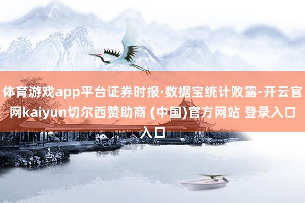 体育游戏app平台证券时报·数据宝统计败露-开云官网kaiyun切尔西赞助商 (中国)官方网站 登录入口