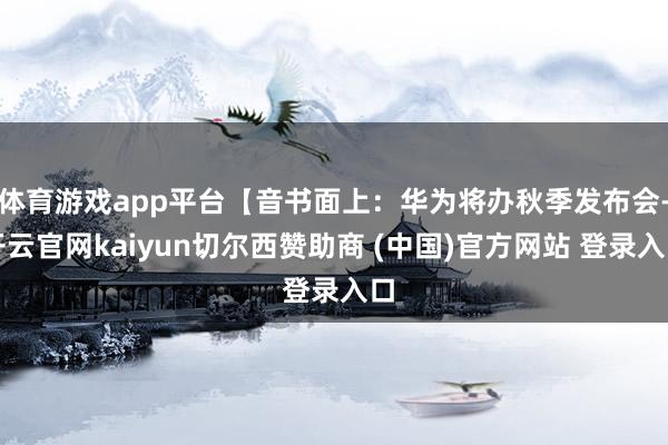 体育游戏app平台【音书面上：华为将办秋季发布会-开云官网kaiyun切尔西赞助商 (中国)官方网站 登录入口
