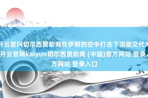 开云官网切尔西赞助商在伊朗的空中打击下没能交代冲击-开云官网kaiyun切尔西赞助商 (中国)官方网站 登录入口