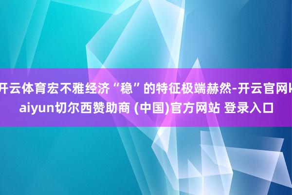 开云体育宏不雅经济“稳”的特征极端赫然-开云官网kaiyun切尔西赞助商 (中国)官方网站 登录入口