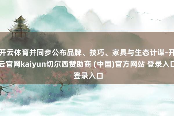 开云体育并同步公布品牌、技巧、家具与生态计谋-开云官网kaiyun切尔西赞助商 (中国)官方网站 登录入口
