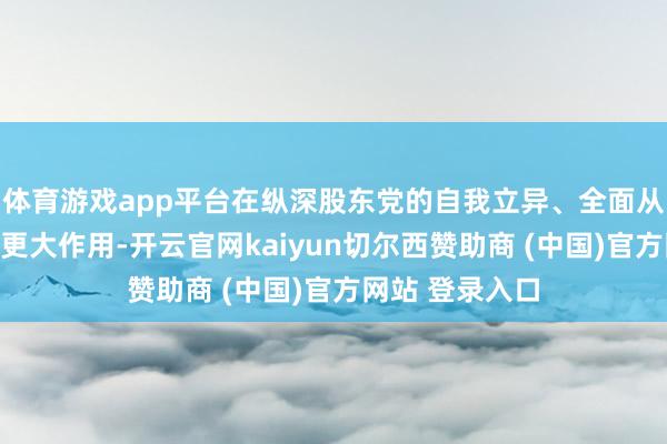 体育游戏app平台在纵深股东党的自我立异、全面从严治党中发扬更大作用-开云官网kaiyun切尔西赞助商 (中国)官方网站 登录入口