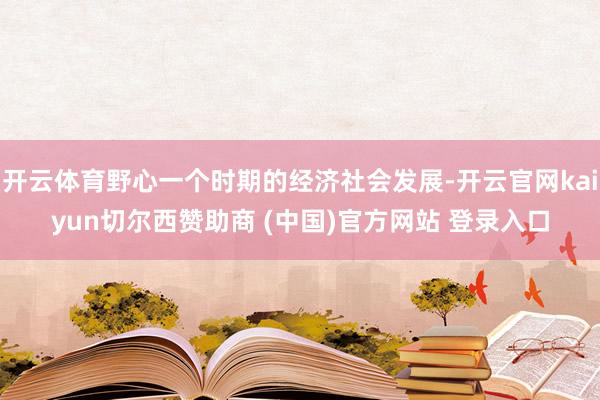 开云体育野心一个时期的经济社会发展-开云官网kaiyun切尔西赞助商 (中国)官方网站 登录入口