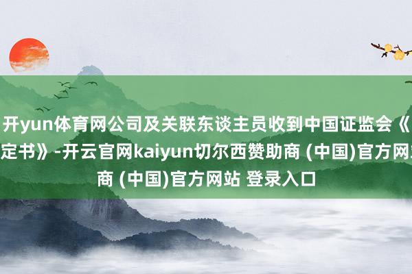开yun体育网公司及关联东谈主员收到中国证监会《行政处罚决定书》-开云官网kaiyun切尔西赞助商 (中国)官方网站 登录入口