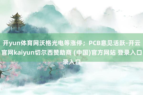 开yun体育网沃格光电等涨停；PCB意见活跃-开云官网kaiyun切尔西赞助商 (中国)官方网站 登录入口