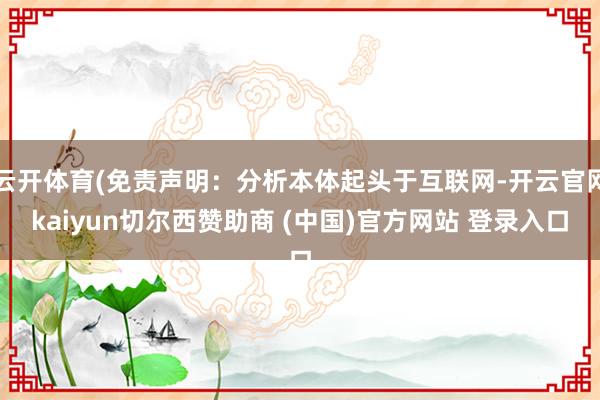 云开体育(免责声明：分析本体起头于互联网-开云官网kaiyun切尔西赞助商 (中国)官方网站 登录入口