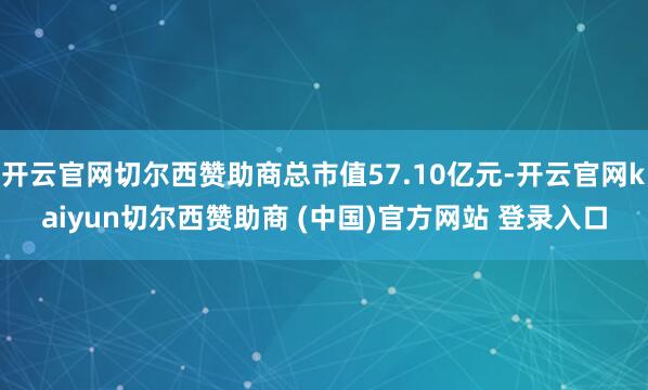 开云官网切尔西赞助商总市值57.10亿元-开云官网kaiyun切尔西赞助商 (中国)官方网站 登录入口