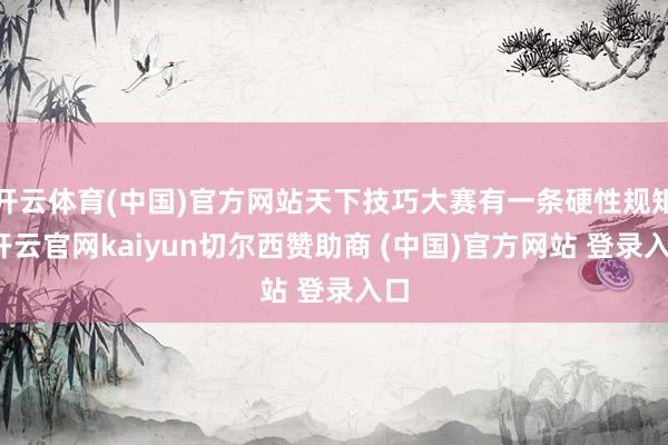 开云体育(中国)官方网站天下技巧大赛有一条硬性规矩-开云官网kaiyun切尔西赞助商 (中国)官方网站 登录入口