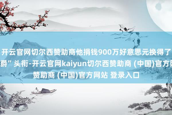 开云官网切尔西赞助商他捐钱900万好意思元换得了柬埔寨的“公爵”头衔-开云官网kaiyun切尔西赞助商 (中国)官方网站 登录入口