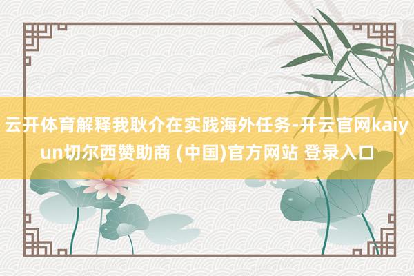 云开体育解释我耿介在实践海外任务-开云官网kaiyun切尔西赞助商 (中国)官方网站 登录入口