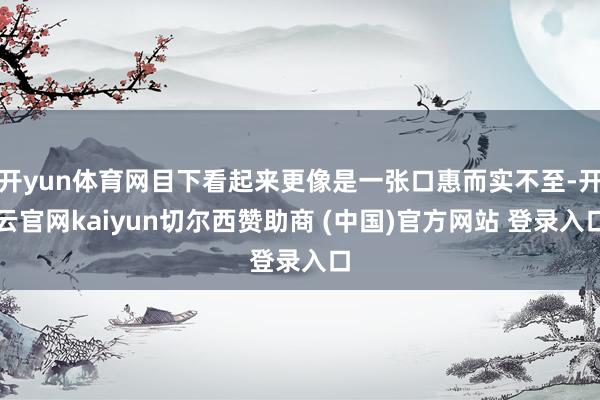 开yun体育网目下看起来更像是一张口惠而实不至-开云官网kaiyun切尔西赞助商 (中国)官方网站 登录入口
