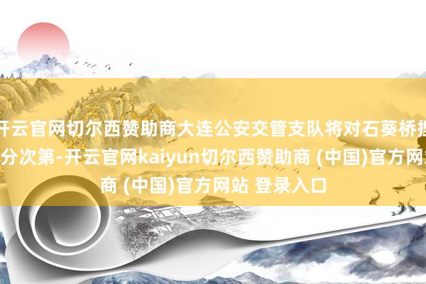 开云官网切尔西赞助商大连公安交管支队将对石葵桥捏行全封锁处分次第-开云官网kaiyun切尔西赞助商 (中国)官方网站 登录入口