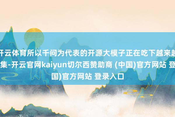 开云体育所以千问为代表的开源大模子正在吃下越来越大的市集-开云官网kaiyun切尔西赞助商 (中国)官方网站 登录入口