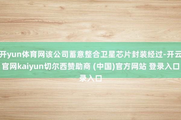 开yun体育网该公司蓄意整合卫星芯片封装经过-开云官网kaiyun切尔西赞助商 (中国)官方网站 登录入口