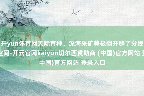 开yun体育网天际育种、深海采矿等极翻开辟了分娩力发展空间-开云官网kaiyun切尔西赞助商 (中国)官方网站 登录入口