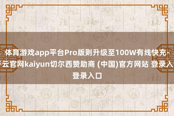 体育游戏app平台Pro版则升级至100W有线快充-开云官网kaiyun切尔西赞助商 (中国)官方网站 登录入口
