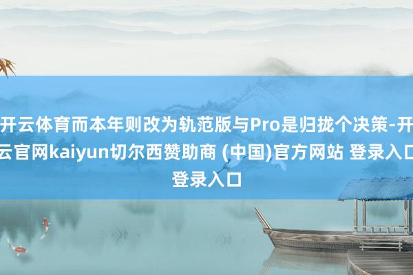 开云体育而本年则改为轨范版与Pro是归拢个决策-开云官网kaiyun切尔西赞助商 (中国)官方网站 登录入口