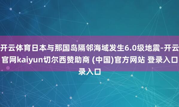 开云体育日本与那国岛隔邻海域发生6.0级地震-开云官网kaiyun切尔西赞助商 (中国)官方网站 登录入口