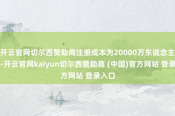 开云官网切尔西赞助商注册成本为20000万东说念主民币-开云官网kaiyun切尔西赞助商 (中国)官方网站 登录入口