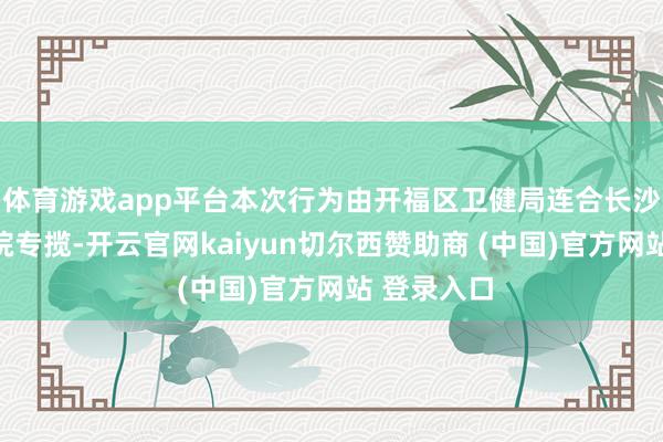 体育游戏app平台本次行为由开福区卫健局连合长沙市第一病院专揽-开云官网kaiyun切尔西赞助商 (中国)官方网站 登录入口