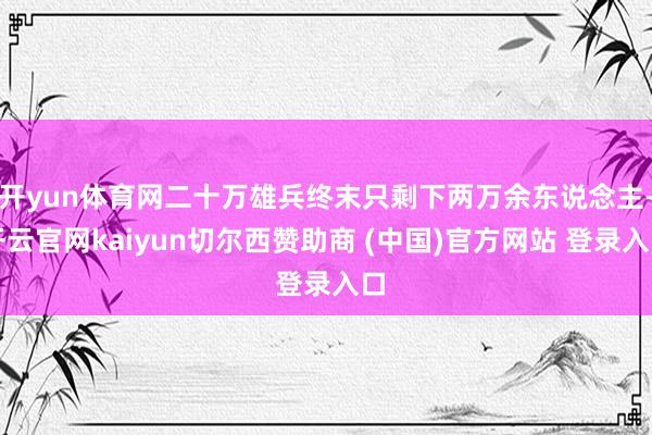 开yun体育网二十万雄兵终末只剩下两万余东说念主-开云官网kaiyun切尔西赞助商 (中国)官方网站 登录入口